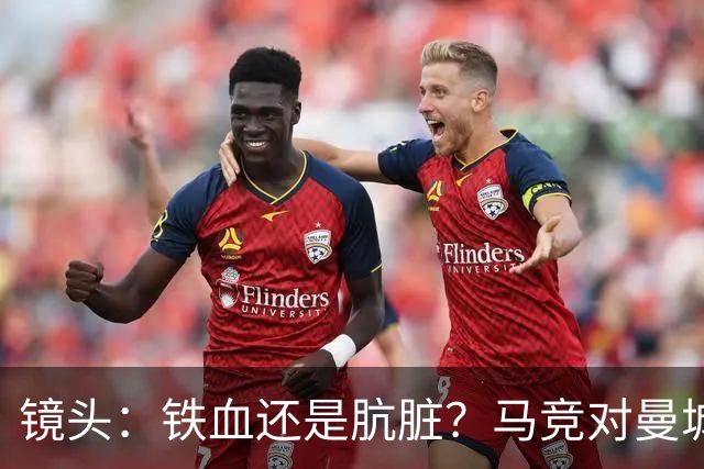镜头：铁血还是肮脏？马竞对曼城争议动作层出不穷